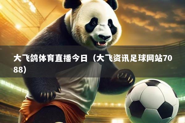 大飞鸽体育直播今日(大飞资讯足球网站7088)