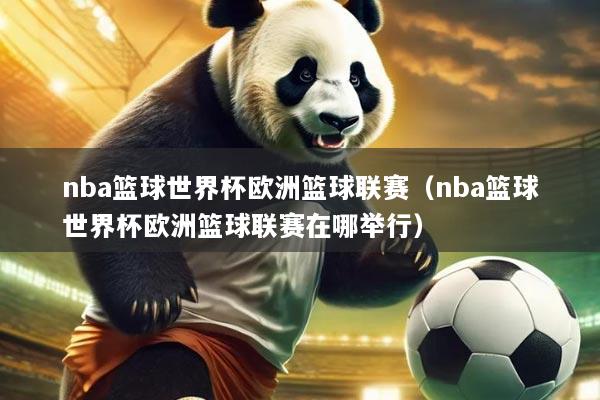 nba篮球世界杯欧洲篮球联赛(nba篮球世界杯欧洲篮球联赛在哪举行)