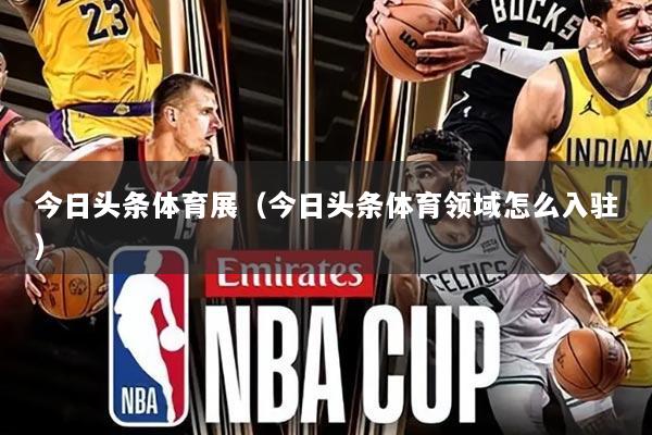 今日头条体育展(今日头条体育领域怎么入驻)