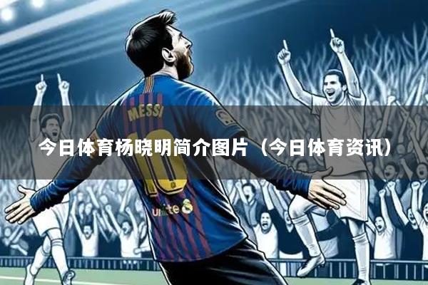 今日体育杨晓明简介图片(今日体育资讯)