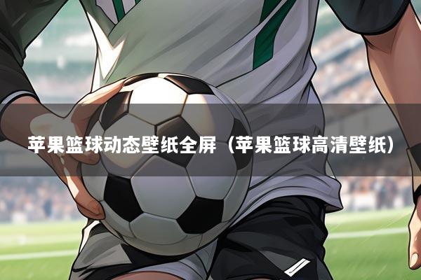 苹果篮球动态壁纸全屏(苹果篮球高清壁纸)