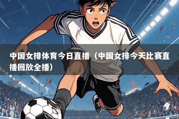 中国女排体育今日直播(中国女排今天比赛直播回放全播)