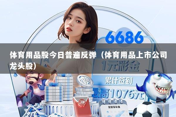 体育用品股今日普遍反弹(体育用品上市公司龙头股)