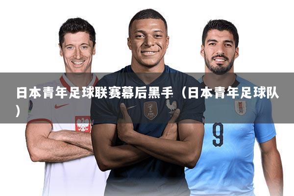 日本青年足球联赛幕后黑手(日本青年足球队)