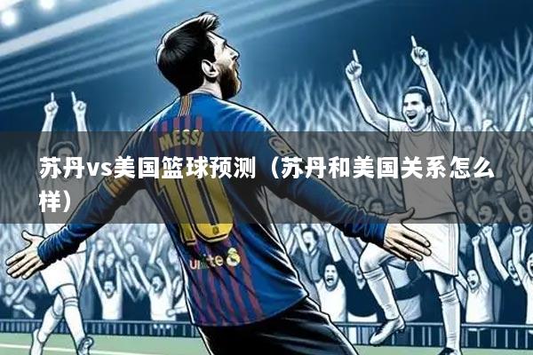 苏丹vs美国篮球预测(苏丹和美国关系怎么样)