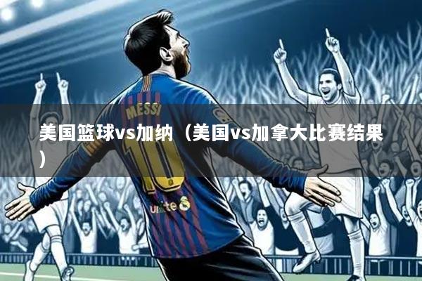 美国篮球vs加纳(美国vs加拿大比赛结果)