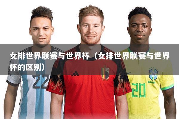 女排世界联赛与世界杯（女排世界联赛与世界杯的区别）