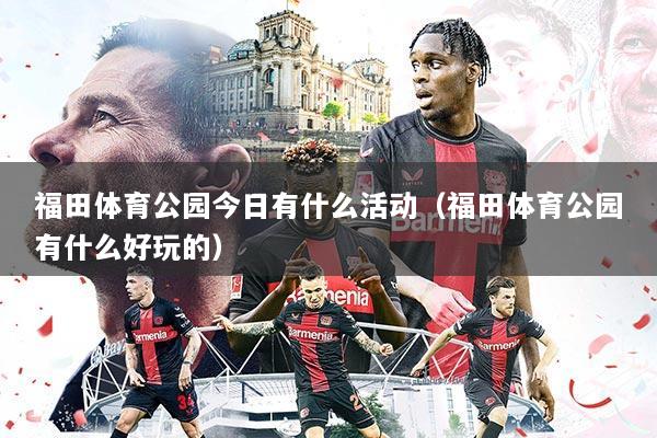 福田体育公园今日有什么活动(福田体育公园有什么好玩的)