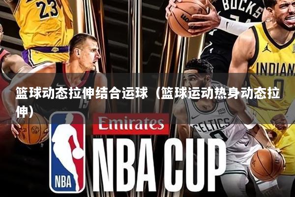 篮球动态拉伸结合运球(篮球运动热身动态拉伸)