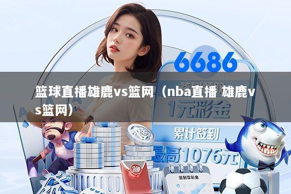 篮球直播雄鹿vs篮网(nba直播 雄鹿vs篮网)