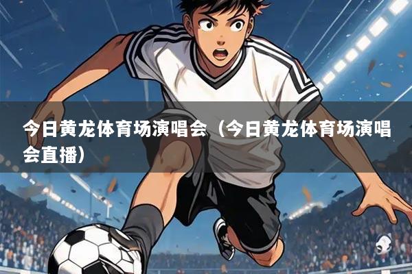 今日黄龙体育场演唱会(今日黄龙体育场演唱会直播)