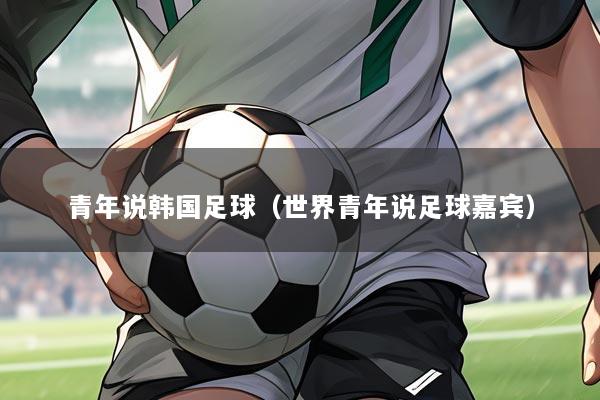 青年说韩国足球(世界青年说足球嘉宾)