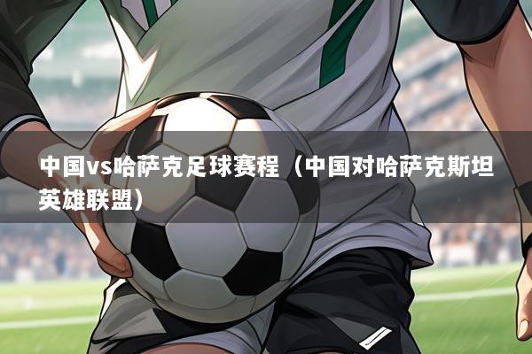 中国vs哈萨克足球赛程(中国对哈萨克斯坦英雄联盟)