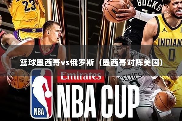 篮球墨西哥vs俄罗斯(墨西哥对阵美国)