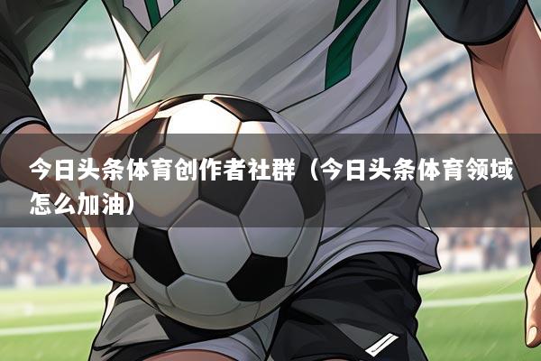今日头条体育创作者社群(今日头条体育领域怎么加油)