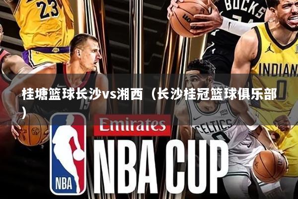 桂塘篮球长沙vs湘西(长沙桂冠篮球俱乐部)