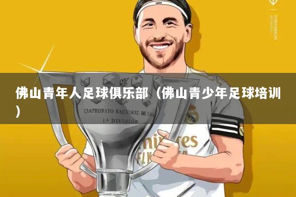 佛山青年人足球俱乐部(佛山青少年足球培训)