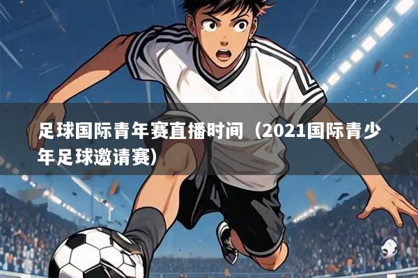 足球国际青年赛直播时间(2021国际青少年足球邀请赛)