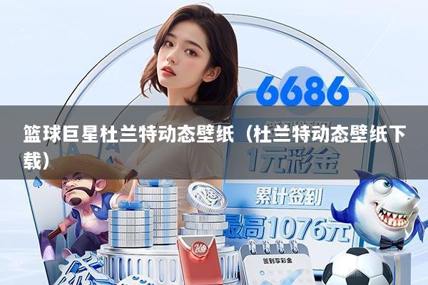 篮球巨星杜兰特动态壁纸（杜兰特动态壁纸下载）