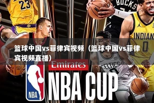 篮球中国vs菲律宾视频(篮球中国vs菲律宾视频直播)