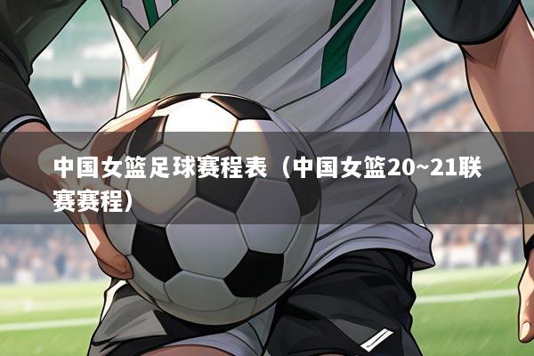 中国女篮足球赛程表(中国女篮20~21联赛赛程)