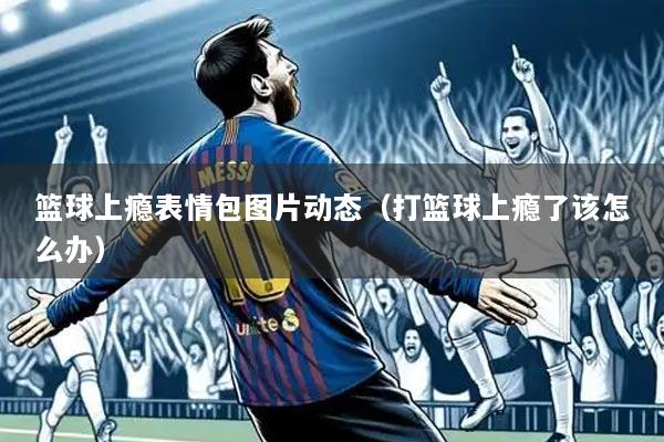 篮球上瘾表情包图片动态(打篮球上瘾了该怎么办)