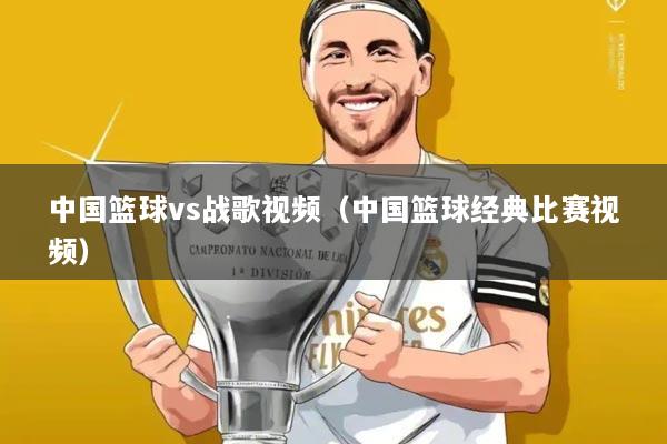 中国篮球vs战歌视频（中国篮球经典比赛视频）