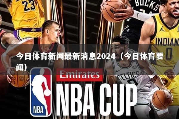 今日体育新闻最新消息2024（今日体育要闻）