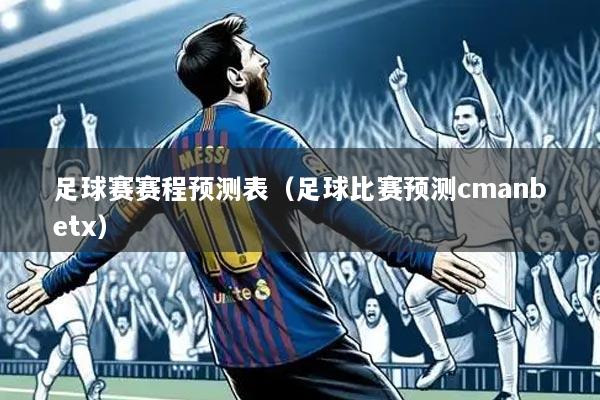 足球赛赛程预测表（足球比赛预测cmanbetx）