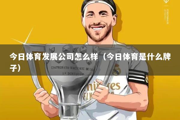 今日体育发展公司怎么样（今日体育是什么牌子）
