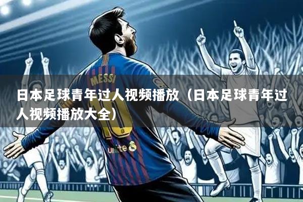 日本足球青年过人视频播放（日本足球青年过人视频播放大全）