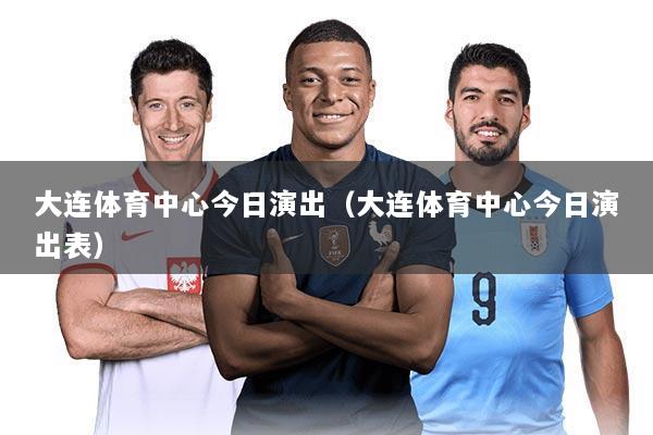 大连体育中心今日演出（大连体育中心今日演出表）