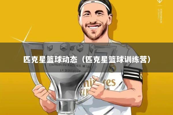 匹克星篮球动态(匹克星篮球训练营)